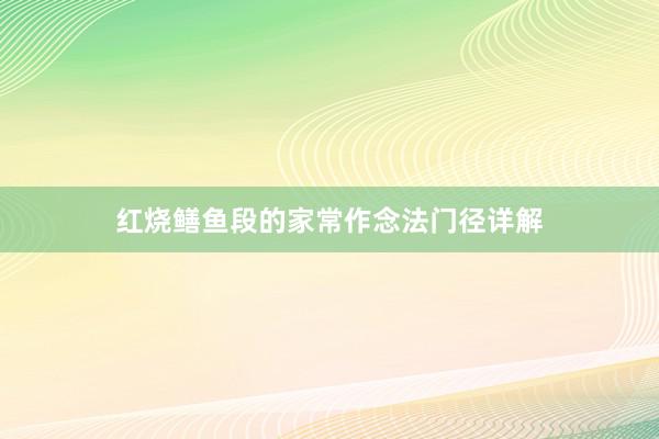 红烧鳝鱼段的家常作念法门径详解