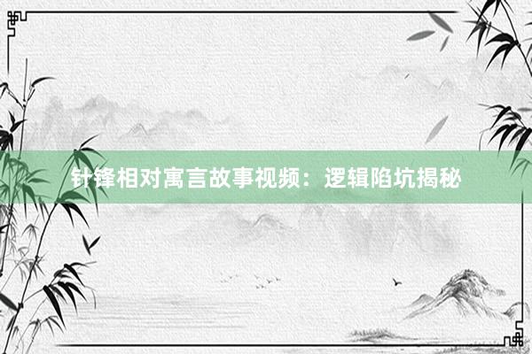 针锋相对寓言故事视频:逻辑陷坑揭秘