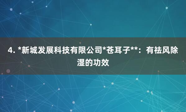 4. *新城发展科技有限公司*苍耳子**：有祛风除湿的功效