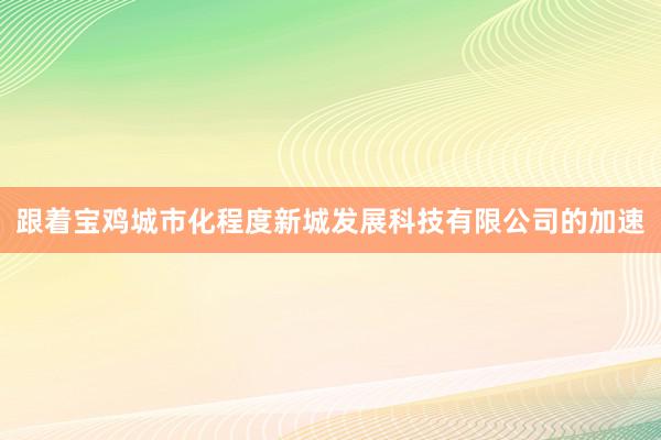 跟着宝鸡城市化程度新城发展科技有限公司的加速